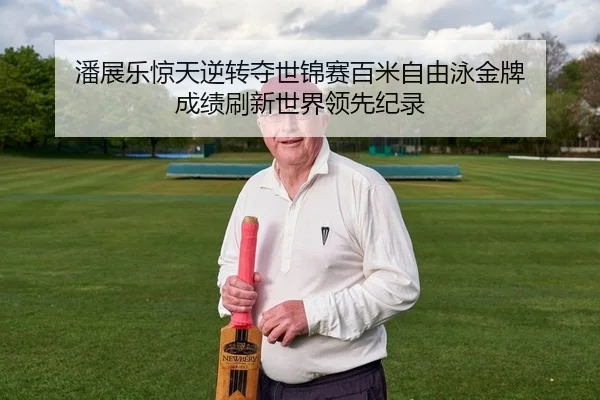 潘展乐惊天逆转夺世锦赛百米自由泳金牌 成绩刷新世界领先纪录