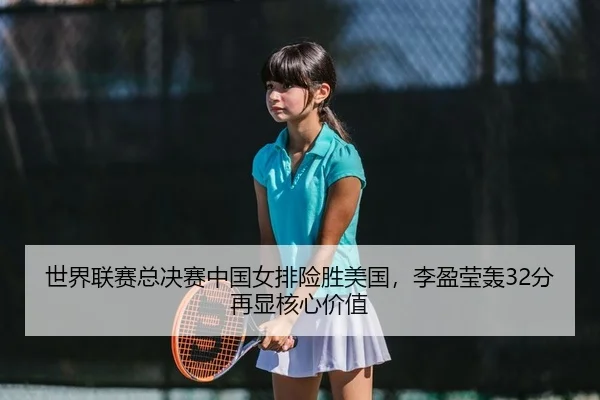 世界联赛总决赛中国女排险胜美国，李盈莹轰32分再显核心价值