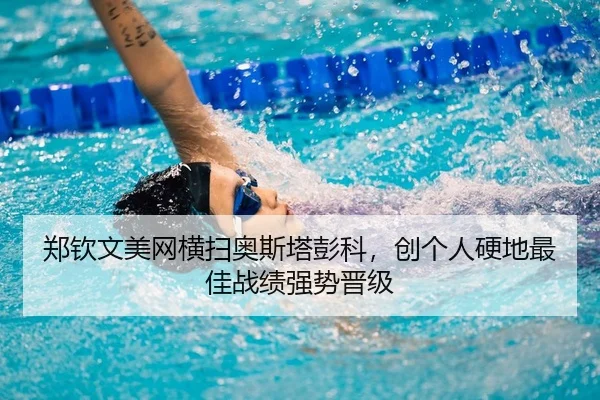 郑钦文美网横扫奥斯塔彭科，创个人硬地最佳战绩强势晋级